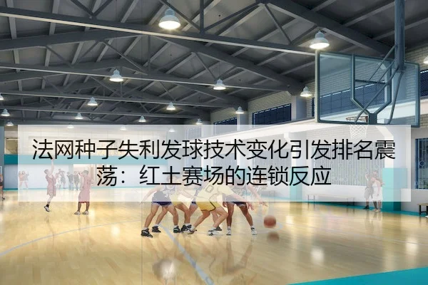 法网种子失利发球技术变化引发排名震荡：红土赛场的连锁反应